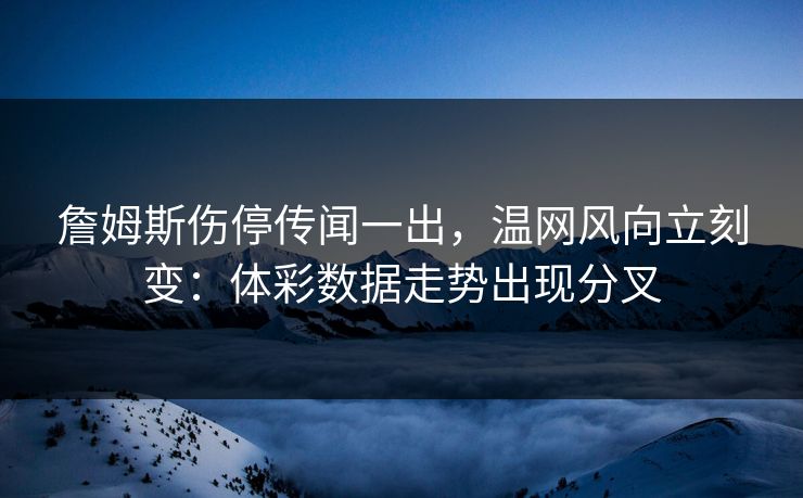 詹姆斯伤停传闻一出，温网风向立刻变：体彩数据走势出现分叉