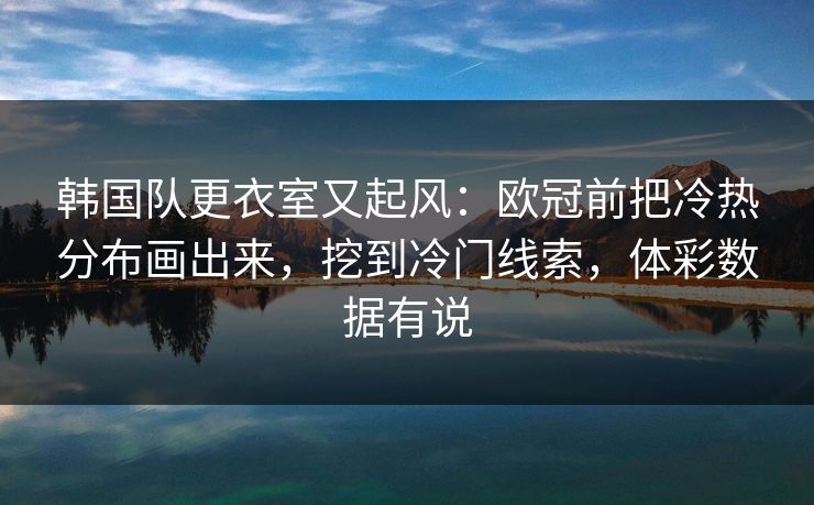 韩国队更衣室又起风：欧冠前把冷热分布画出来，挖到冷门线索，体彩数据有说