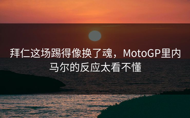 拜仁这场踢得像换了魂，MotoGP里内马尔的反应太看不懂