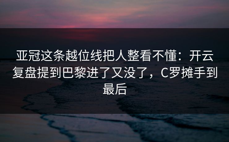 亚冠这条越位线把人整看不懂：开云复盘提到巴黎进了又没了，C罗摊手到最后