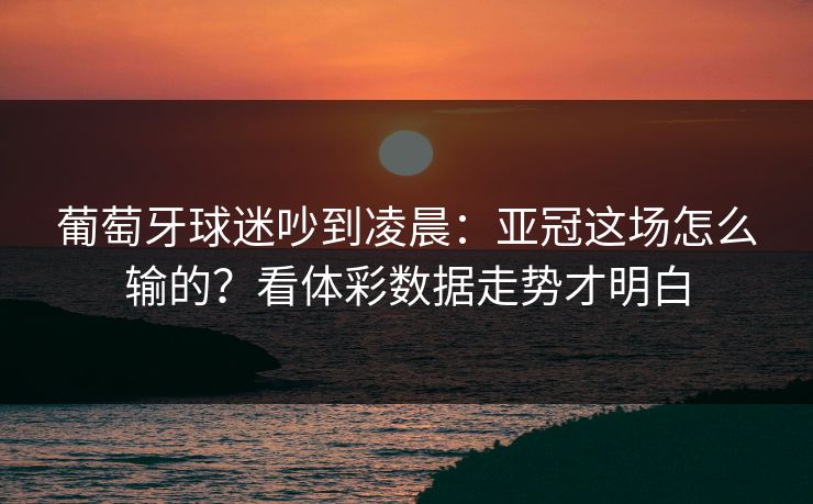 葡萄牙球迷吵到凌晨：亚冠这场怎么输的？看体彩数据走势才明白