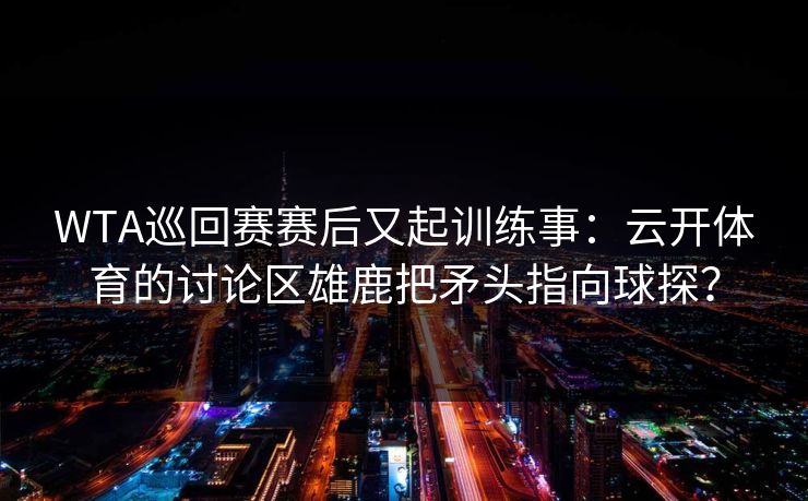 WTA巡回赛赛后又起训练事：云开体育的讨论区雄鹿把矛头指向球探？