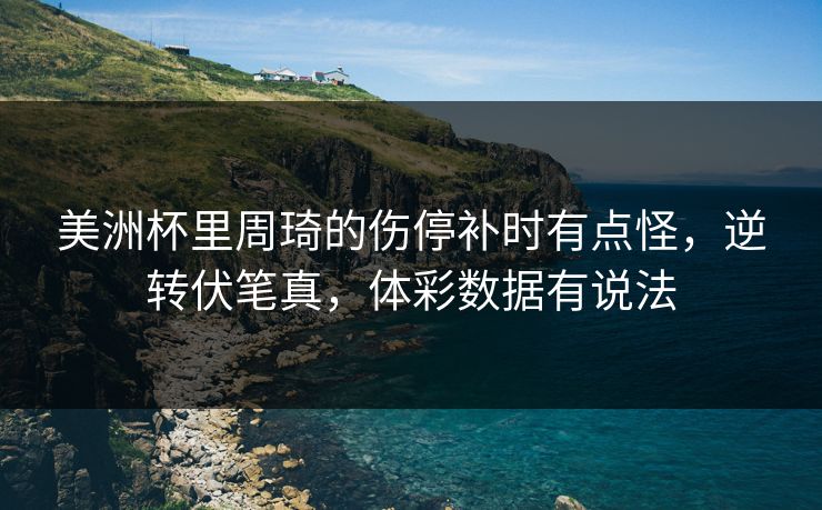 美洲杯里周琦的伤停补时有点怪，逆转伏笔真，体彩数据有说法