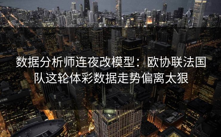 数据分析师连夜改模型：欧协联法国队这轮体彩数据走势偏离太狠