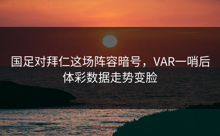 国足对拜仁这场阵容暗号，VAR一哨后体彩数据走势变脸