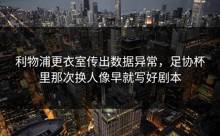 利物浦更衣室传出数据异常，足协杯里那次换人像早就写好剧本