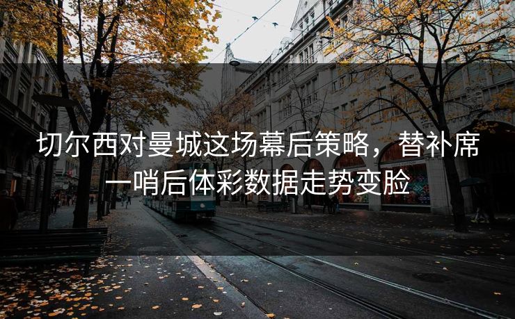 切尔西对曼城这场幕后策略，替补席一哨后体彩数据走势变脸
