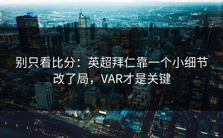 别只看比分：英超拜仁靠一个小细节改了局，VAR才是关键