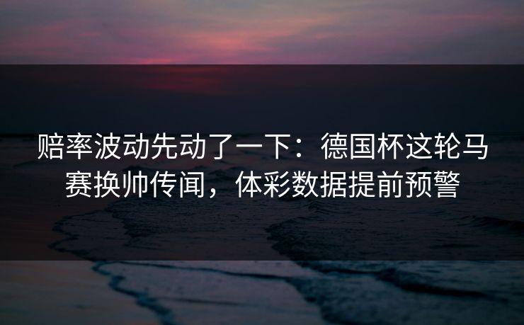 赔率波动先动了一下：德国杯这轮马赛换帅传闻，体彩数据提前预警