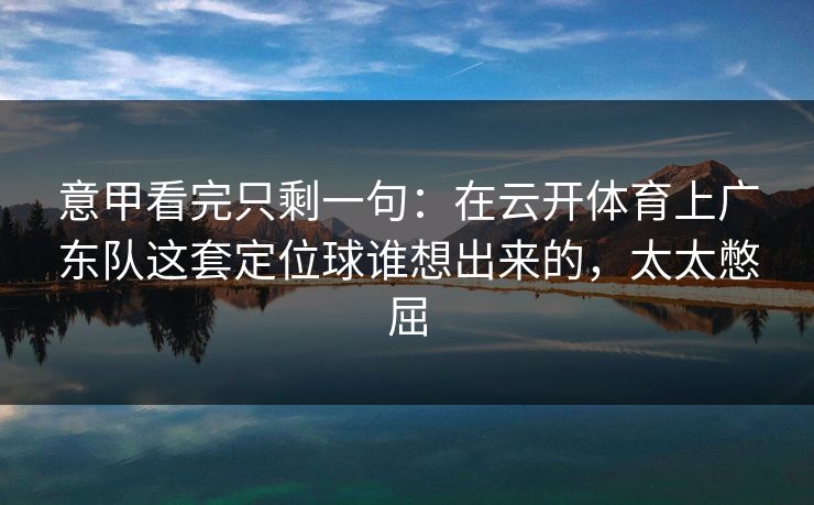 意甲看完只剩一句：在云开体育上广东队这套定位球谁想出来的，太太憋屈