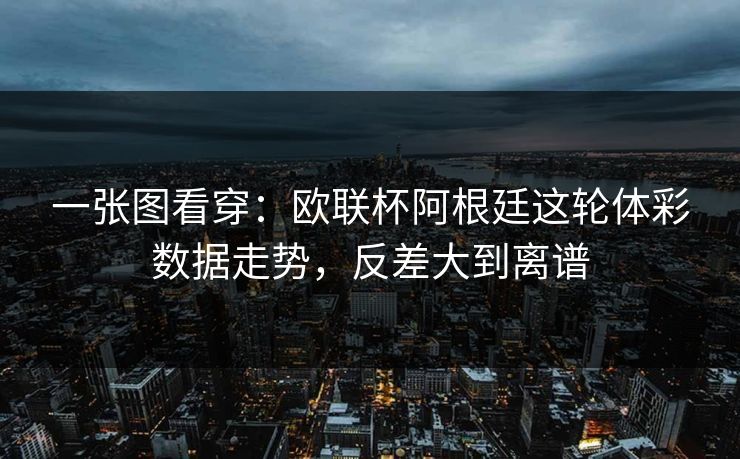 一张图看穿：欧联杯阿根廷这轮体彩数据走势，反差大到离谱