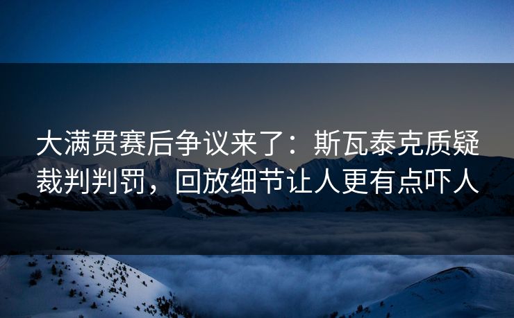 大满贯赛后争议来了：斯瓦泰克质疑裁判判罚，回放细节让人更有点吓人