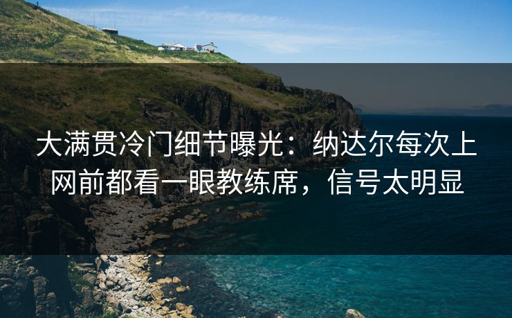 大满贯冷门细节曝光：纳达尔每次上网前都看一眼教练席，信号太明显