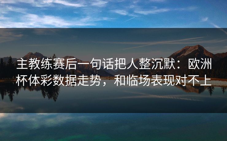 主教练赛后一句话把人整沉默：欧洲杯体彩数据走势，和临场表现对不上