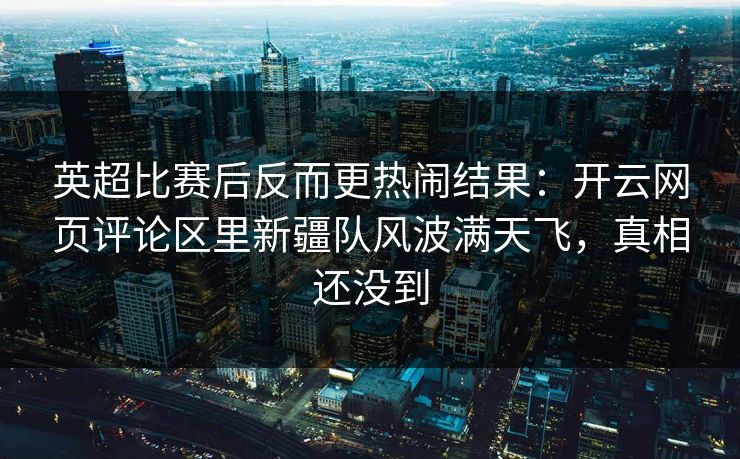 英超比赛后反而更热闹结果：开云网页评论区里新疆队风波满天飞，真相还没到