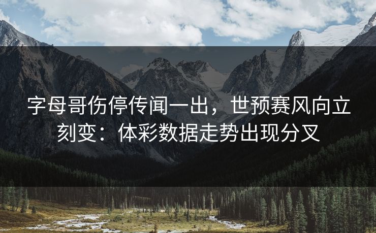 字母哥伤停传闻一出，世预赛风向立刻变：体彩数据走势出现分叉