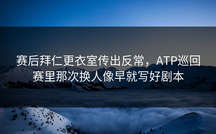赛后拜仁更衣室传出反常，ATP巡回赛里那次换人像早就写好剧本