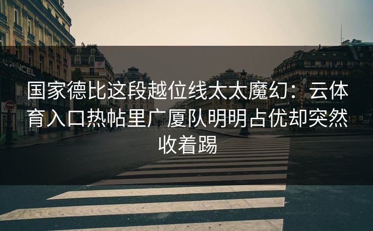 国家德比这段越位线太太魔幻：云体育入口热帖里广厦队明明占优却突然收着踢