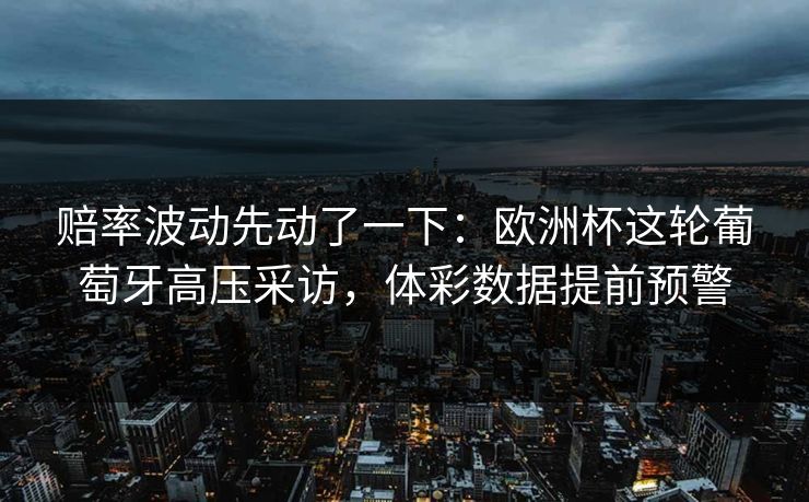 赔率波动先动了一下：欧洲杯这轮葡萄牙高压采访，体彩数据提前预警
