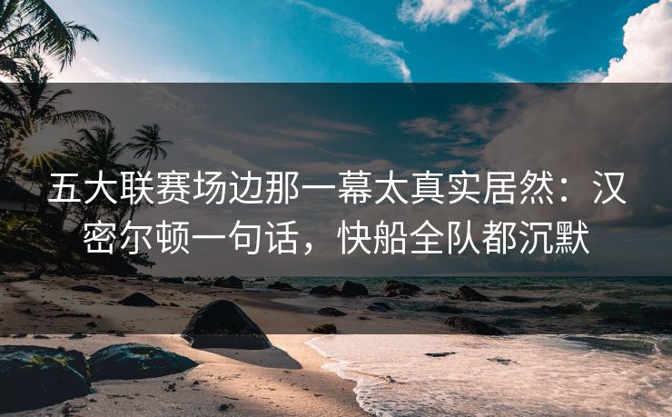 五大联赛场边那一幕太真实居然：汉密尔顿一句话，快船全队都沉默