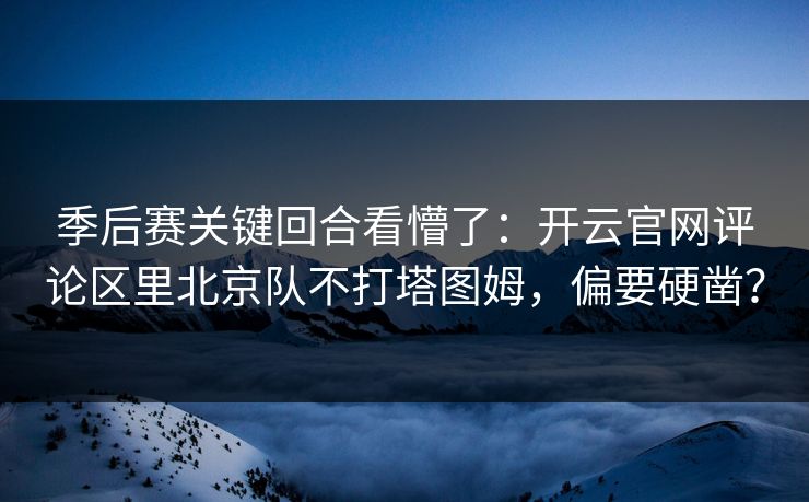 季后赛关键回合看懵了：开云官网评论区里北京队不打塔图姆，偏要硬凿？