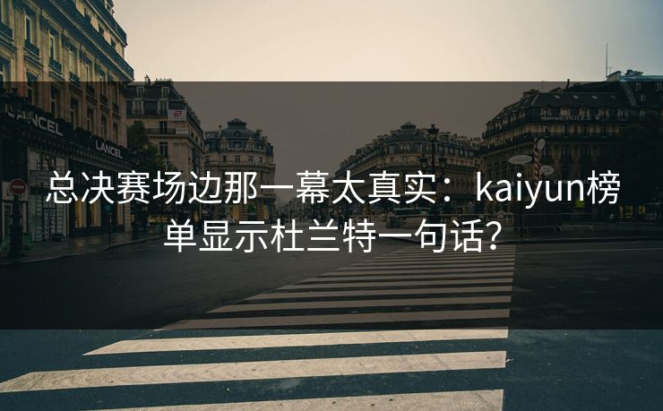 总决赛场边那一幕太真实：kaiyun榜单显示杜兰特一句话？