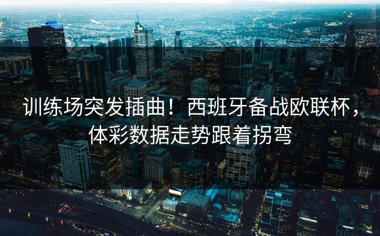 训练场突发插曲！西班牙备战欧联杯，体彩数据走势跟着拐弯