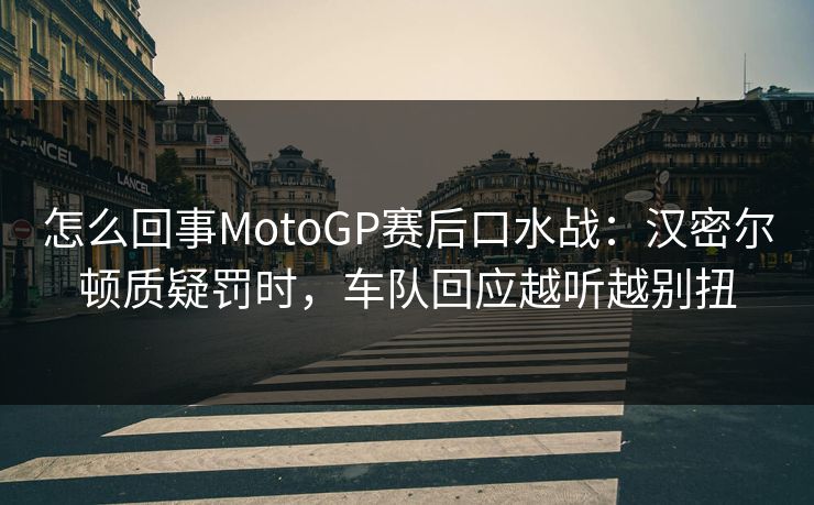怎么回事MotoGP赛后口水战：汉密尔顿质疑罚时，车队回应越听越别扭