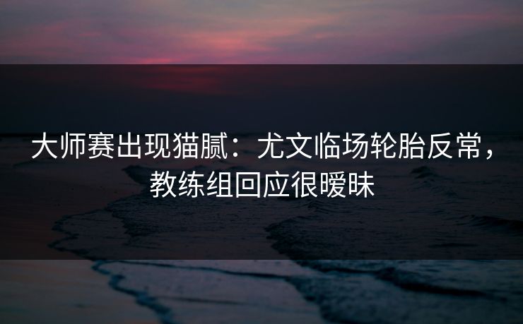 大师赛出现猫腻：尤文临场轮胎反常，教练组回应很暧昧