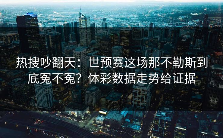 热搜吵翻天：世预赛这场那不勒斯到底冤不冤？体彩数据走势给证据