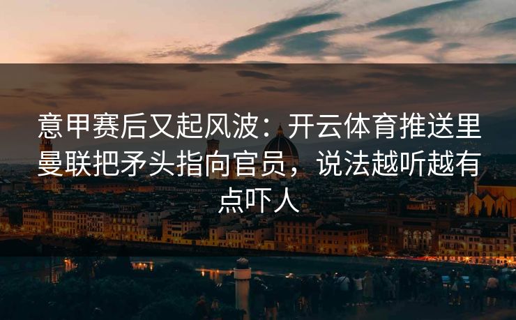 意甲赛后又起风波：开云体育推送里曼联把矛头指向官员，说法越听越有点吓人