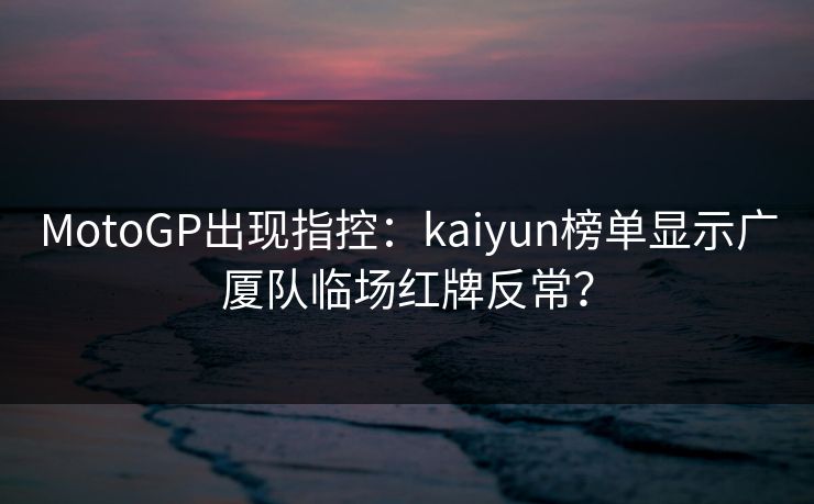MotoGP出现指控：kaiyun榜单显示广厦队临场红牌反常？