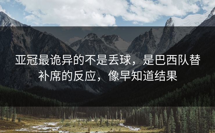 亚冠最诡异的不是丢球，是巴西队替补席的反应，像早知道结果