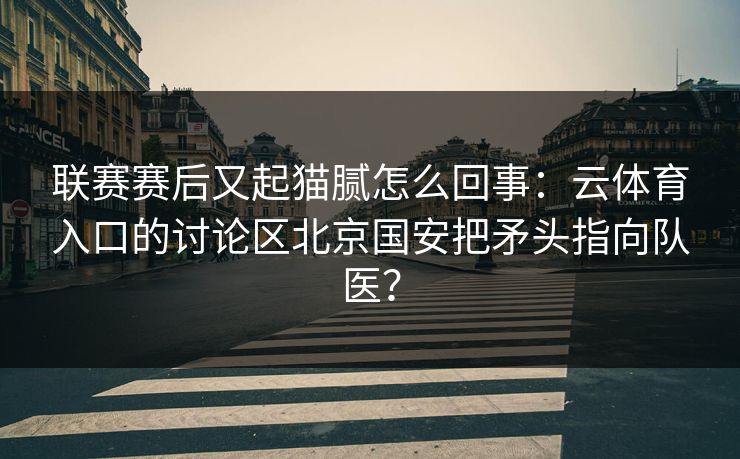 联赛赛后又起猫腻怎么回事：云体育入口的讨论区北京国安把矛头指向队医？