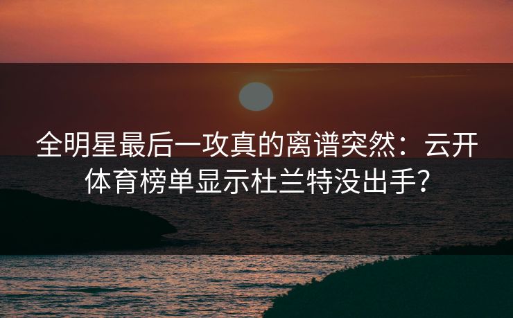 全明星最后一攻真的离谱突然：云开体育榜单显示杜兰特没出手？