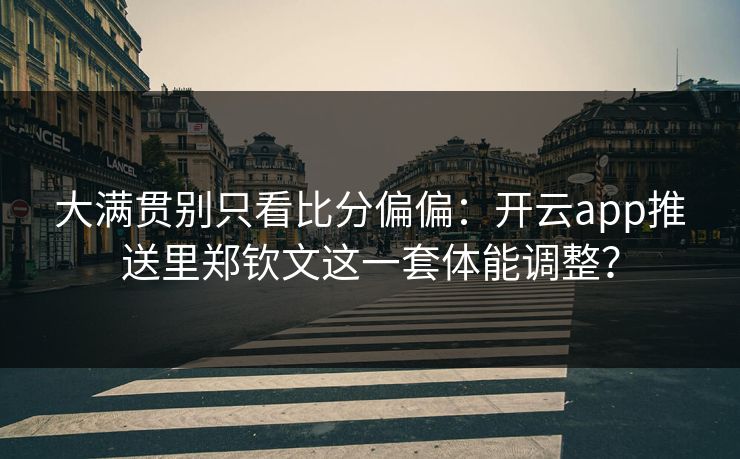 大满贯别只看比分偏偏：开云app推送里郑钦文这一套体能调整？