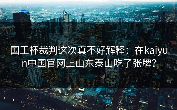 国王杯裁判这次真不好解释：在kaiyun中国官网上山东泰山吃了张牌？