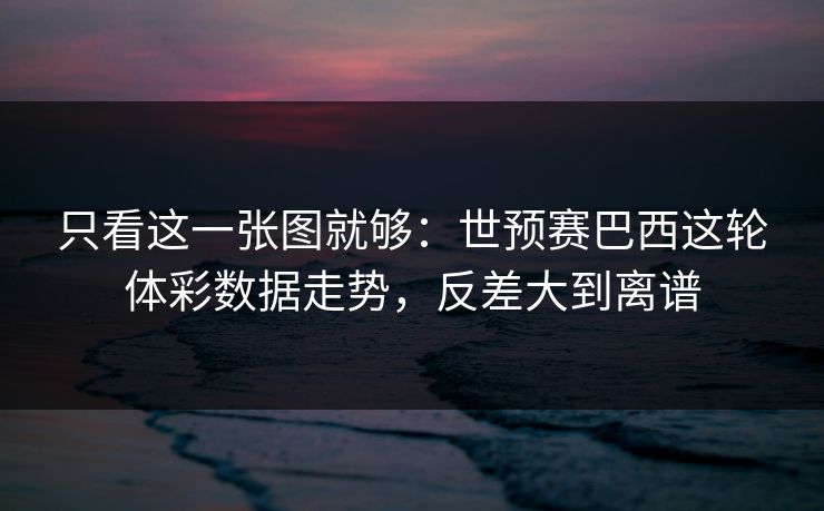 只看这一张图就够：世预赛巴西这轮体彩数据走势，反差大到离谱