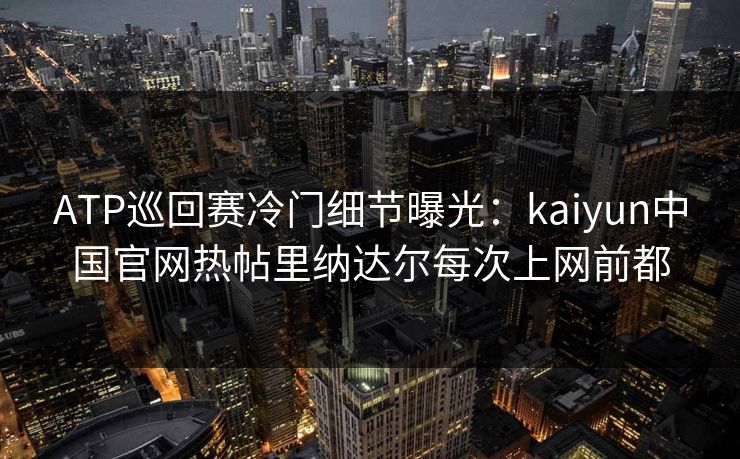 ATP巡回赛冷门细节曝光：kaiyun中国官网热帖里纳达尔每次上网前都