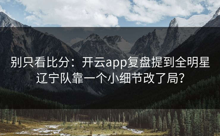 别只看比分：开云app复盘提到全明星辽宁队靠一个小细节改了局？